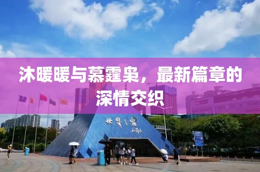 沐暖暖與慕霆梟，最新篇章的深情交織