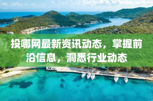 投哪網(wǎng)最新資訊動(dòng)態(tài)，掌握前沿信息，洞悉行業(yè)動(dòng)態(tài)