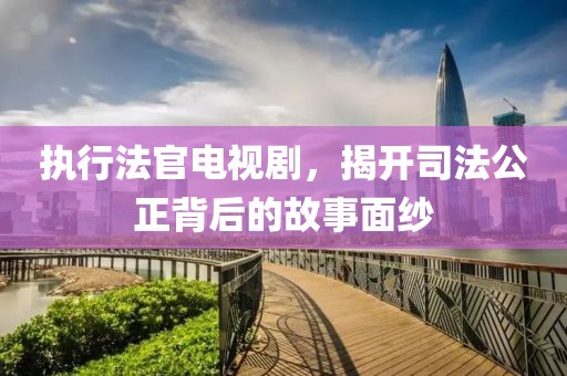 執(zhí)行法官電視劇，揭開司法公正背后的故事面紗