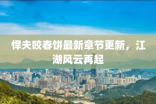 悍夫咬春餅最新章節(jié)更新，江湖風(fēng)云再起