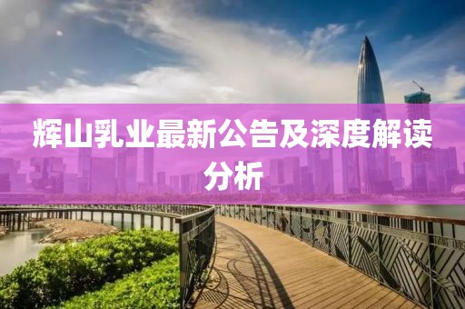 輝山乳業(yè)最新公告及深度解讀分析