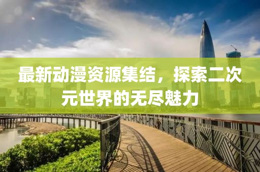 最新動漫資源集結(jié)，探索二次元世界的無盡魅力