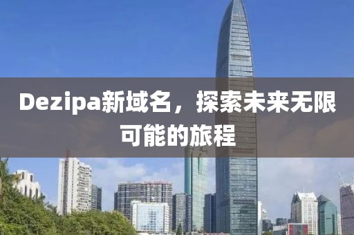 Dezipa新域名，探索未來無限可能的旅程
