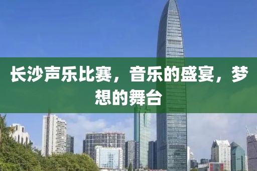 長(zhǎng)沙聲樂(lè)比賽，音樂(lè)的盛宴，夢(mèng)想的舞臺(tái)