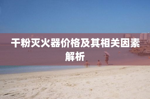 干粉滅火器價格及其相關(guān)因素解析