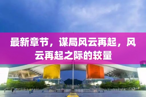 最新章節(jié)，謀局風(fēng)云再起，風(fēng)云再起之際的較量