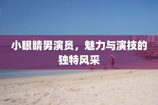 小眼睛男演員，魅力與演技的獨(dú)特風(fēng)采