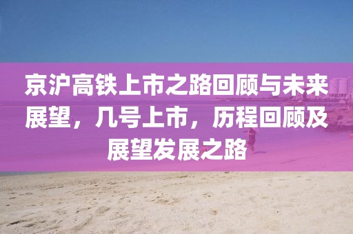 京滬高鐵上市之路回顧與未來展望，幾號上市，歷程回顧及展望發(fā)展之路