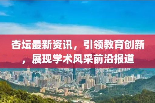 杏壇最新資訊，引領教育創(chuàng)新，展現(xiàn)學術風采前沿報道