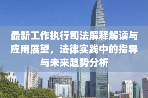 最新工作執(zhí)行司法解釋解讀與應(yīng)用展望，法律實(shí)踐中的指導(dǎo)與未來趨勢分析