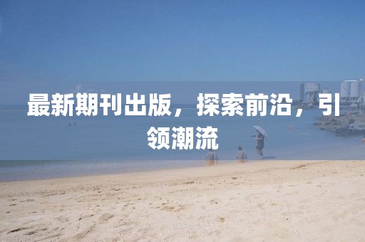 最新期刊出版，探索前沿，引領潮流