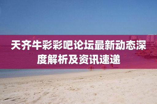 天齊牛彩彩吧論壇最新動(dòng)態(tài)深度解析及資訊速遞