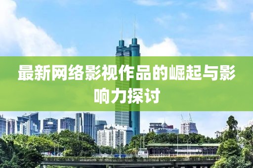 最新網(wǎng)絡(luò)影視作品的崛起與影響力探討