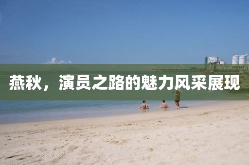 燕秋，演員之路的魅力風采展現(xiàn)