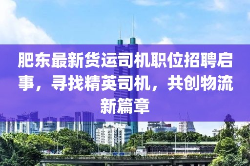 肥東最新貨運(yùn)司機(jī)職位招聘啟事，尋找精英司機(jī)，共創(chuàng)物流新篇章