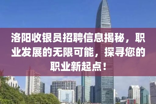 洛陽收銀員招聘信息揭秘，職業(yè)發(fā)展的無限可能，探尋您的職業(yè)新起點！