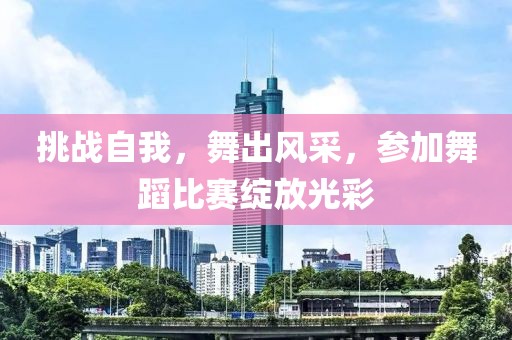 挑戰(zhàn)自我，舞出風(fēng)采，參加舞蹈比賽綻放光彩