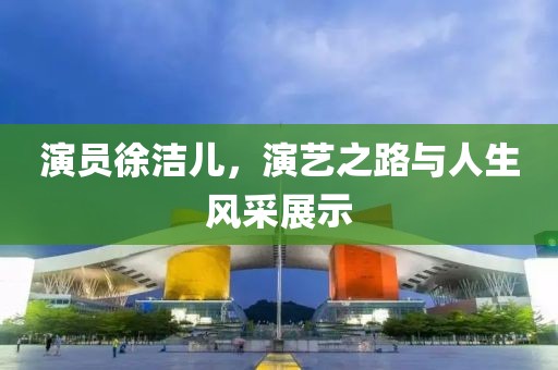 演員徐潔兒，演藝之路與人生風采展示