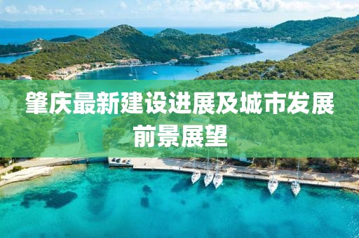 肇慶最新建設(shè)進(jìn)展及城市發(fā)展前景展望
