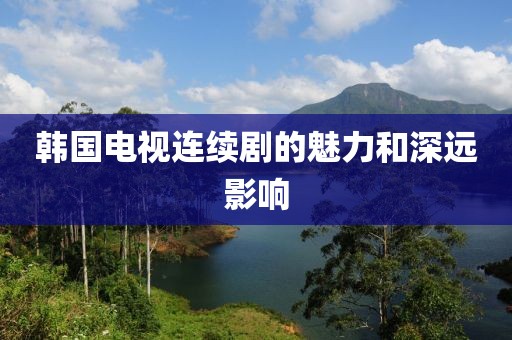 韓國電視連續(xù)劇的魅力和深遠影響