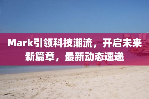 Mark引領(lǐng)科技潮流，開啟未來(lái)新篇章，最新動(dòng)態(tài)速遞
