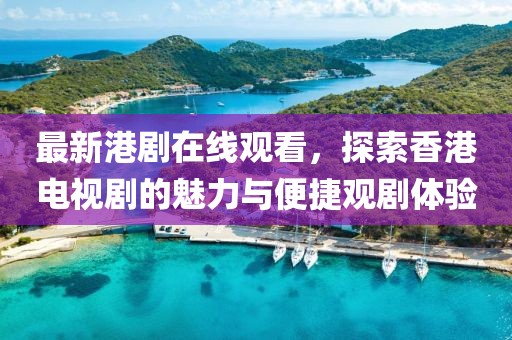 最新港劇在線觀看，探索香港電視劇的魅力與便捷觀劇體驗