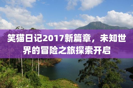 笑貓日記2017新篇章，未知世界的冒險(xiǎn)之旅探索開啟