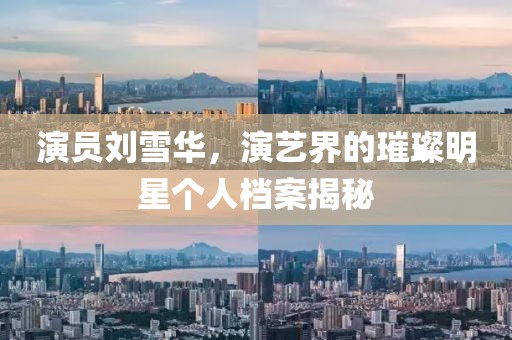 演員劉雪華，演藝界的璀璨明星個人檔案揭秘