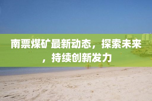 南票煤礦最新動態(tài)，探索未來，持續(xù)創(chuàng)新發(fā)力