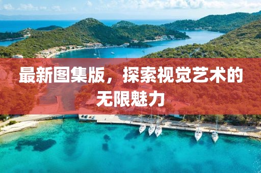 最新圖集版，探索視覺藝術(shù)的無限魅力