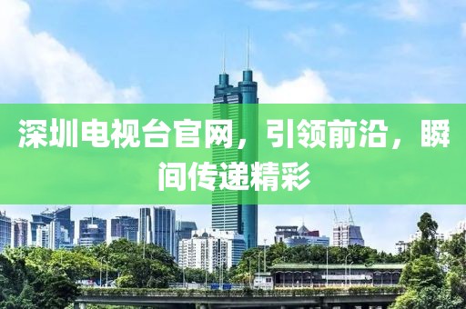 深圳電視臺(tái)官網(wǎng)，引領(lǐng)前沿，瞬間傳遞精彩