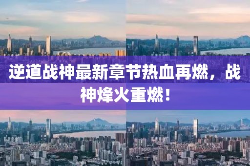 逆道戰(zhàn)神最新章節(jié)熱血再燃，戰(zhàn)神烽火重燃！