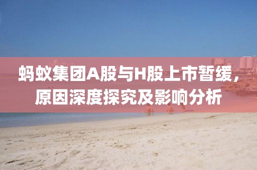 螞蟻集團A股與H股上市暫緩，原因深度探究及影響分析