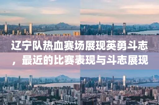 遼寧隊(duì)熱血賽場展現(xiàn)英勇斗志，最近的比賽表現(xiàn)與斗志展現(xiàn)