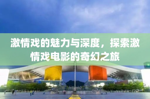 激情戲的魅力與深度，探索激情戲電影的奇幻之旅