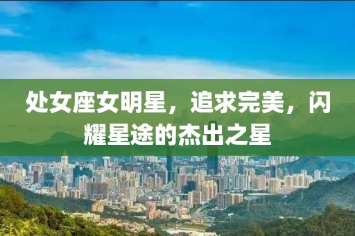 處女座女明星，追求完美，閃耀星途的杰出之星