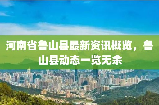 河南省魯山縣最新資訊概覽，魯山縣動(dòng)態(tài)一覽無余