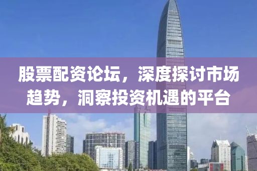 股票配資論壇，深度探討市場趨勢，洞察投資機(jī)遇的平臺