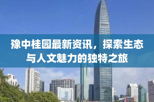 豫中桂園最新資訊，探索生態(tài)與人文魅力的獨(dú)特之旅