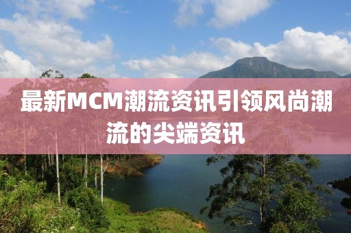 最新MCM潮流資訊引領(lǐng)風(fēng)尚潮流的尖端資訊