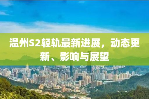 溫州S2輕軌最新進(jìn)展，動(dòng)態(tài)更新、影響與展望
