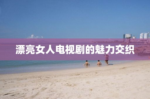 漂亮女人電視劇的魅力交織