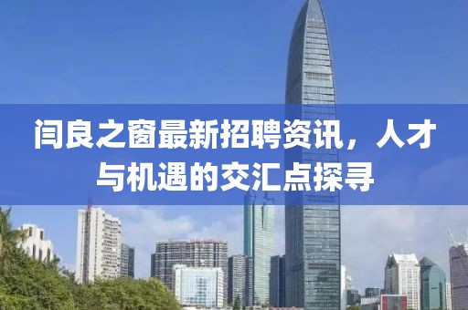 閆良之窗最新招聘資訊，人才與機遇的交匯點探尋