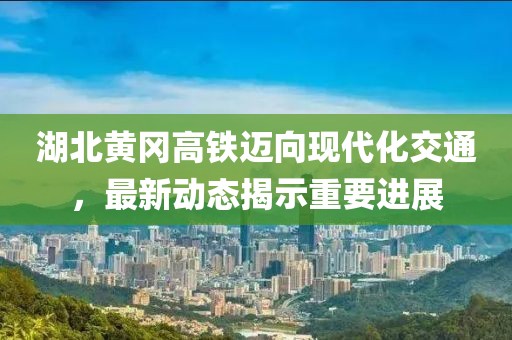湖北黃岡高鐵邁向現(xiàn)代化交通，最新動態(tài)揭示重要進展