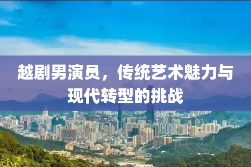 越劇男演員，傳統(tǒng)藝術(shù)魅力與現(xiàn)代轉(zhuǎn)型的挑戰(zhàn)