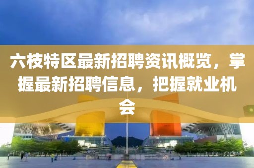 六枝特區(qū)最新招聘資訊概覽，掌握最新招聘信息，把握就業(yè)機(jī)會