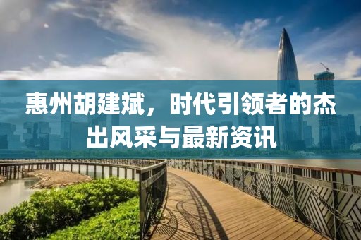 惠州胡建斌，時代引領(lǐng)者的杰出風(fēng)采與最新資訊