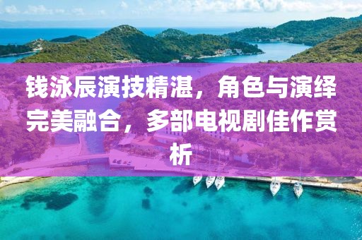 錢泳辰演技精湛，角色與演繹完美融合，多部電視劇佳作賞析