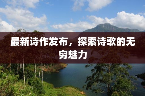 最新詩作發(fā)布，探索詩歌的無窮魅力