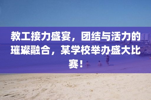 教工接力盛宴，團(tuán)結(jié)與活力的璀璨融合，某學(xué)校舉辦盛大比賽！